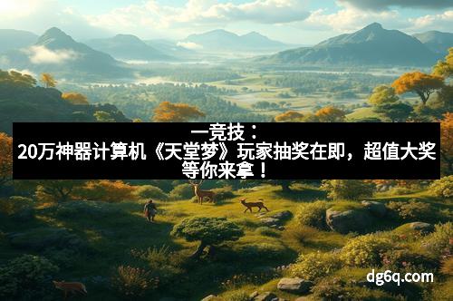 一竞技：20万神器计算机《天堂梦》玩家抽奖在即，超值大奖等你来拿！