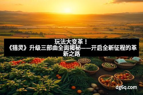 玩法大变革！《猎灵》升级三部曲全面揭秘——开启全新征程的革新之路