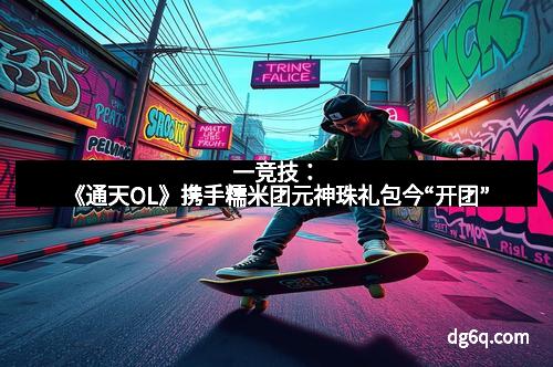 一竞技：《通天OL》携手糯米团元神珠礼包今“开团”