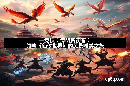 一竞技：清明赏初春：领略《仙侠世界》的风景唯美之旅